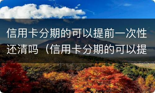 信用卡分期的可以提前一次性还清吗（信用卡分期的可以提前一次性还清吗）