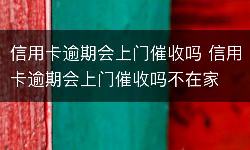 信用卡逾期会上门催收吗 信用卡逾期会上门催收吗不在家