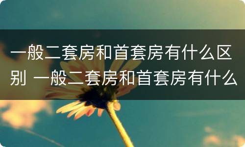 一般二套房和首套房有什么区别 一般二套房和首套房有什么区别呢