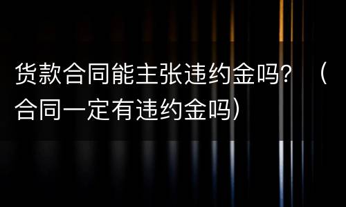 货款合同能主张违约金吗？（合同一定有违约金吗）