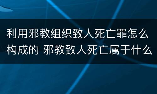 利用邪教组织致人死亡罪怎么构成的 邪教致人死亡属于什么罪