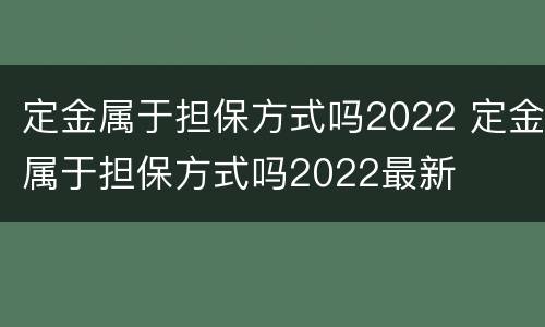 定金属于担保方式吗2022 定金属于担保方式吗2022最新