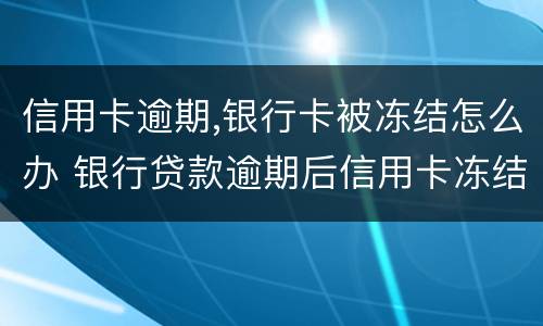 信用卡逾期,银行卡被冻结怎么办 银行贷款逾期后信用卡冻结了怎么办