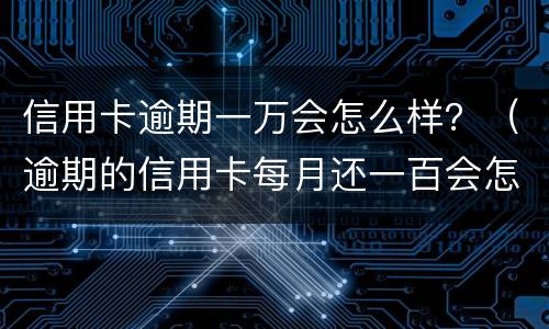 信用卡逾期一万会怎么样？（逾期的信用卡每月还一百会怎么样）