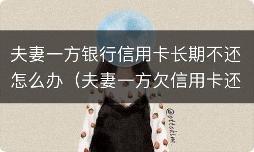 夫妻一方银行信用卡长期不还怎么办（夫妻一方欠信用卡还不起）