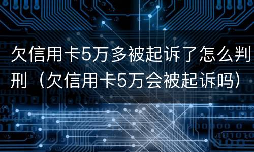 欠信用卡5万多被起诉了怎么判刑（欠信用卡5万会被起诉吗）