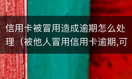 信用卡被冒用造成逾期怎么处理（被他人冒用信用卡逾期,可以起诉吗）