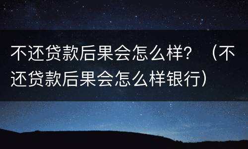 不还贷款后果会怎么样？（不还贷款后果会怎么样银行）