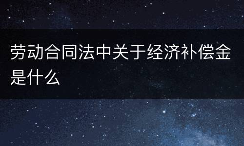 劳动合同法中关于经济补偿金是什么