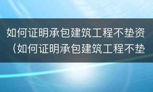 如何证明承包建筑工程不垫资（如何证明承包建筑工程不垫资呢）