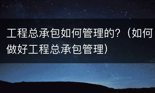工程总承包如何管理的?（如何做好工程总承包管理）