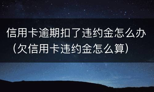 信用卡逾期扣了违约金怎么办（欠信用卡违约金怎么算）
