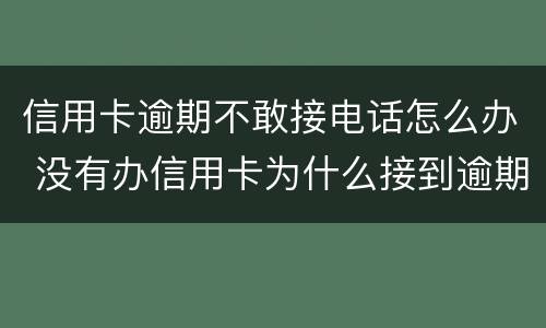 信用卡逾期不敢接电话怎么办 没有办信用卡为什么接到逾期电话