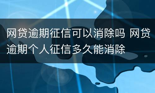 网贷逾期征信可以消除吗 网贷逾期个人征信多久能消除