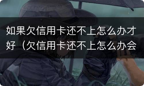 如果欠信用卡还不上怎么办才好（欠信用卡还不上怎么办会有哪些后果）