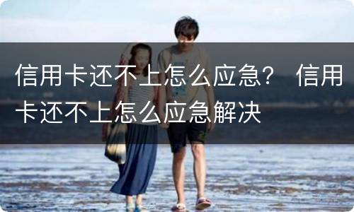 信用卡还不上怎么应急？ 信用卡还不上怎么应急解决