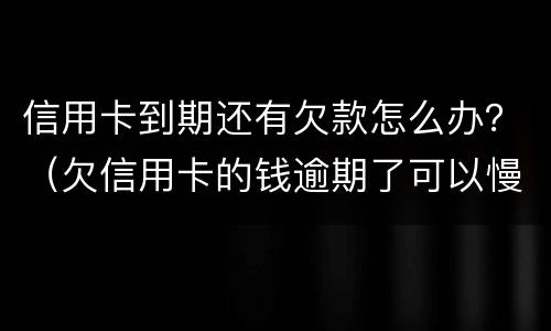信用卡到期还有欠款怎么办？（欠信用卡的钱逾期了可以慢慢还吗）