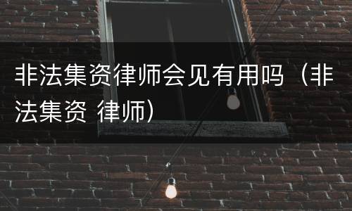 非法集资律师会见有用吗（非法集资 律师）