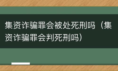 集资诈骗罪会被处死刑吗（集资诈骗罪会判死刑吗）