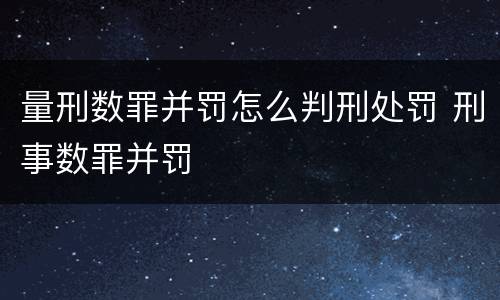 量刑数罪并罚怎么判刑处罚 刑事数罪并罚
