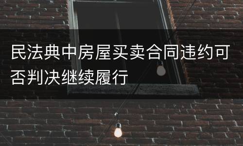 民法典中房屋买卖合同违约可否判决继续履行