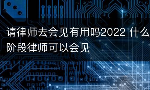 请律师去会见有用吗2022 什么阶段律师可以会见