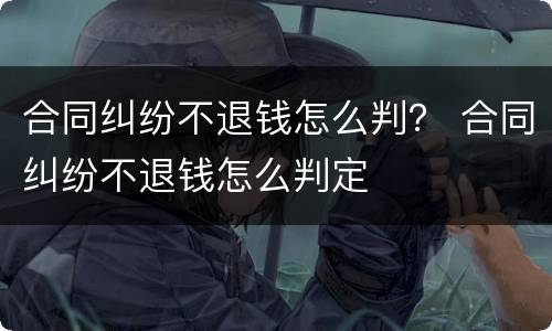 合同纠纷不退钱怎么判？ 合同纠纷不退钱怎么判定