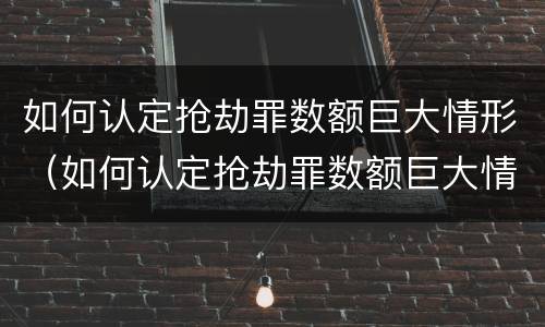 如何认定抢劫罪数额巨大情形（如何认定抢劫罪数额巨大情形）