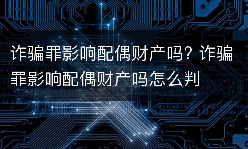 诈骗罪影响配偶财产吗? 诈骗罪影响配偶财产吗怎么判