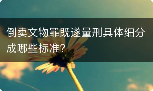 倒卖文物罪既遂量刑具体细分成哪些标准?
