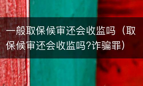 一般取保候审还会收监吗（取保候审还会收监吗?诈骗罪）