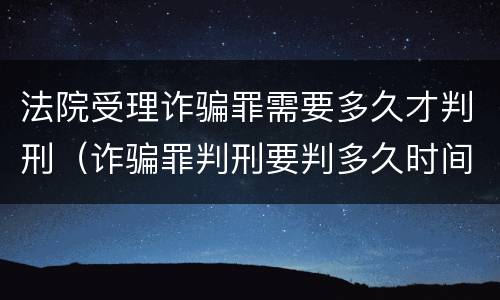 法院受理诈骗罪需要多久才判刑（诈骗罪判刑要判多久时间）