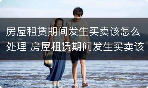 房屋租赁期间发生买卖该怎么处理 房屋租赁期间发生买卖该怎么处理好