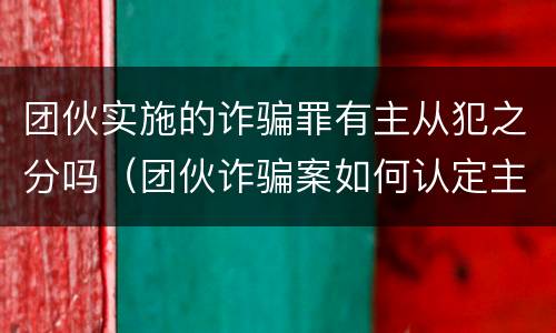 团伙实施的诈骗罪有主从犯之分吗（团伙诈骗案如何认定主从犯）