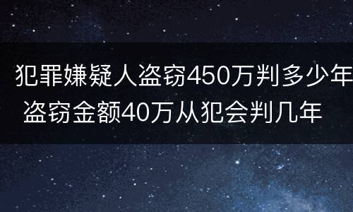 犯罪嫌疑人盗窃450万判多少年 盗窃金额40万从犯会判几年