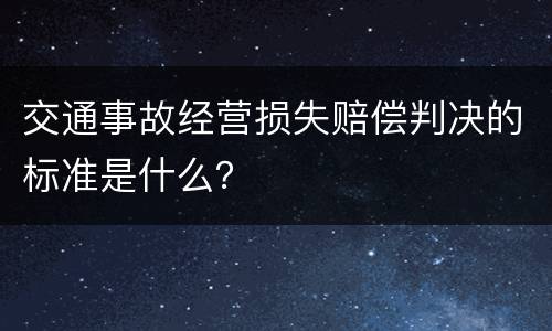 交通事故经营损失赔偿判决的标准是什么？