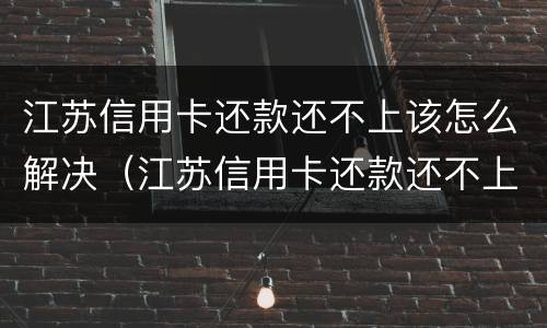 江苏信用卡还款还不上该怎么解决（江苏信用卡还款还不上该怎么解决呢）