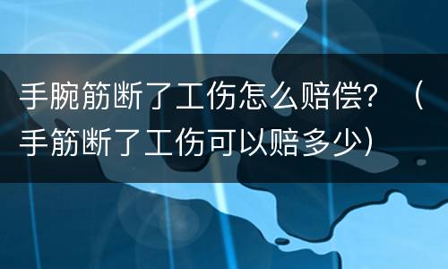 手腕筋断了工伤怎么赔偿？（手筋断了工伤可以赔多少）