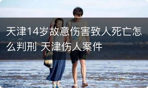 天津14岁故意伤害致人死亡怎么判刑 天津伤人案件
