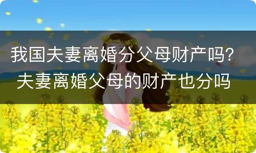 我国夫妻离婚分父母财产吗？ 夫妻离婚父母的财产也分吗
