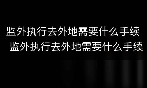 监外执行去外地需要什么手续 监外执行去外地需要什么手续和证件