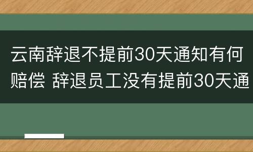云南辞退不提前30天通知有何赔偿 辞退员工没有提前30天通知要怎么补偿
