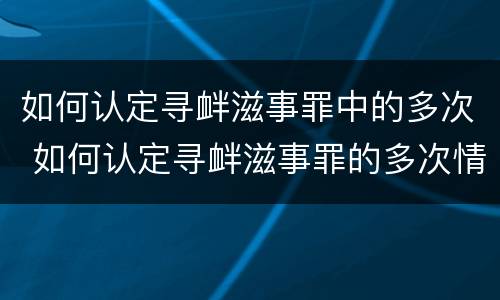 如何认定寻衅滋事罪中的多次 如何认定寻衅滋事罪的多次情节