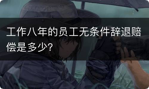 工作八年的员工无条件辞退赔偿是多少？