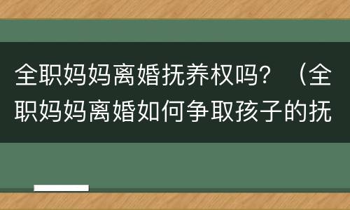 全职妈妈离婚抚养权吗？（全职妈妈离婚如何争取孩子的抚养权）