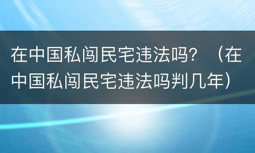 在中国私闯民宅违法吗？（在中国私闯民宅违法吗判几年）