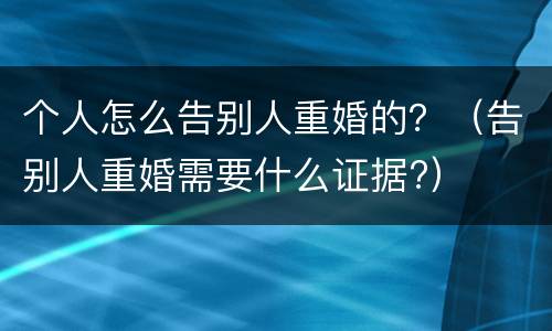 个人怎么告别人重婚的？（告别人重婚需要什么证据?）