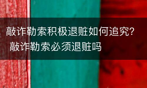 敲诈勒索积极退赃如何追究？ 敲诈勒索必须退赃吗