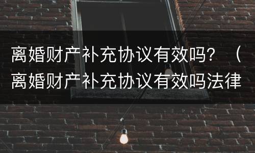 离婚财产补充协议有效吗？（离婚财产补充协议有效吗法律）