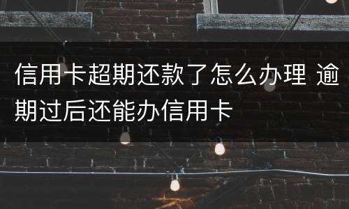 信用卡超期还款了怎么办理 逾期过后还能办信用卡